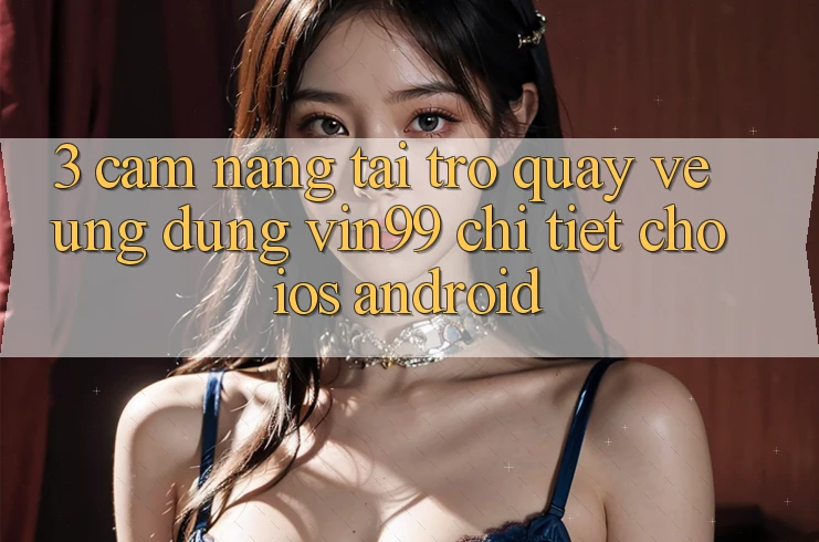 3. Cẩm nang Tải trở quay về Ứng Dụng Vin99 Chi Tiết Cho iOS & Android