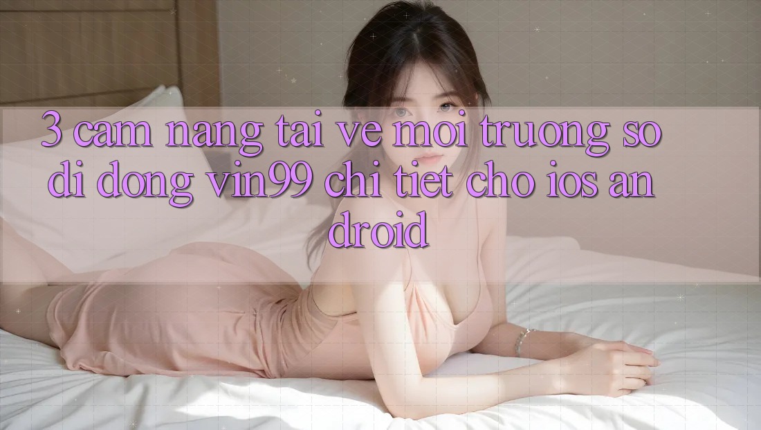 3. Cẩm nang Tải về Môi trường số di động Vin99 Chi Tiết Cho iOS & Android 3. Cẩm nang Tải về Môi trường số di động Vin99 Chi Tiết Cho iOS & Android