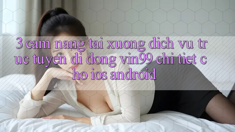3. Cẩm nang Tải xuống Dịch vụ trực tuyến di động Vin99 Chi Tiết Cho iOS & Android 3. Cẩm nang Tải xuống Dịch vụ trực tuyến di động Vin99 Chi Tiết Cho iOS & Android