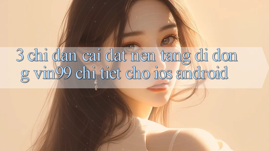 3. Chỉ dẫn Cài đặt Nền tảng di động Vin99 Chi Tiết Cho iOS & Android 3. Chỉ dẫn Cài đặt Nền tảng di động Vin99 Chi Tiết Cho iOS & Android