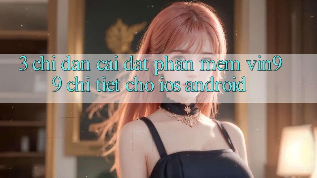 3. Chỉ dẫn Cài đặt Phần mềm Vin99 Chi Tiết Cho iOS & Android 3. Chỉ dẫn Cài đặt Phần mềm Vin99 Chi Tiết Cho iOS & Android