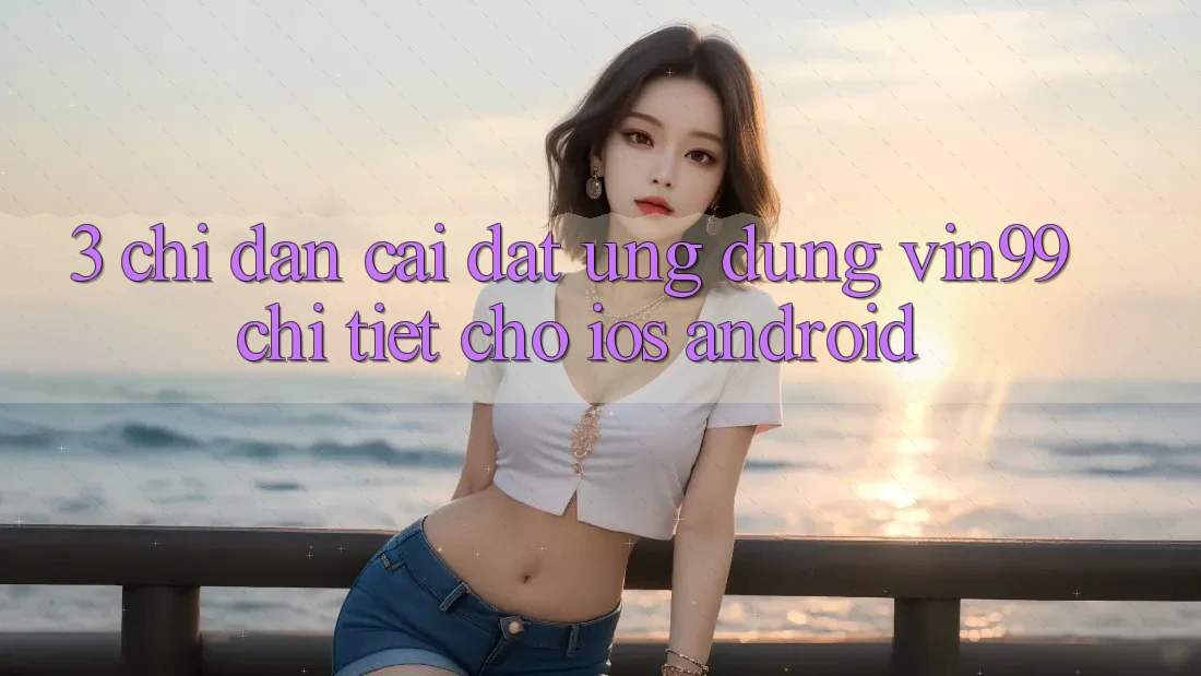 3. Chỉ dẫn Cài đặt Ứng Dụng Vin99 Chi Tiết Cho iOS & Android 3. Chỉ dẫn Cài đặt Ứng Dụng Vin99 Chi Tiết Cho iOS & Android