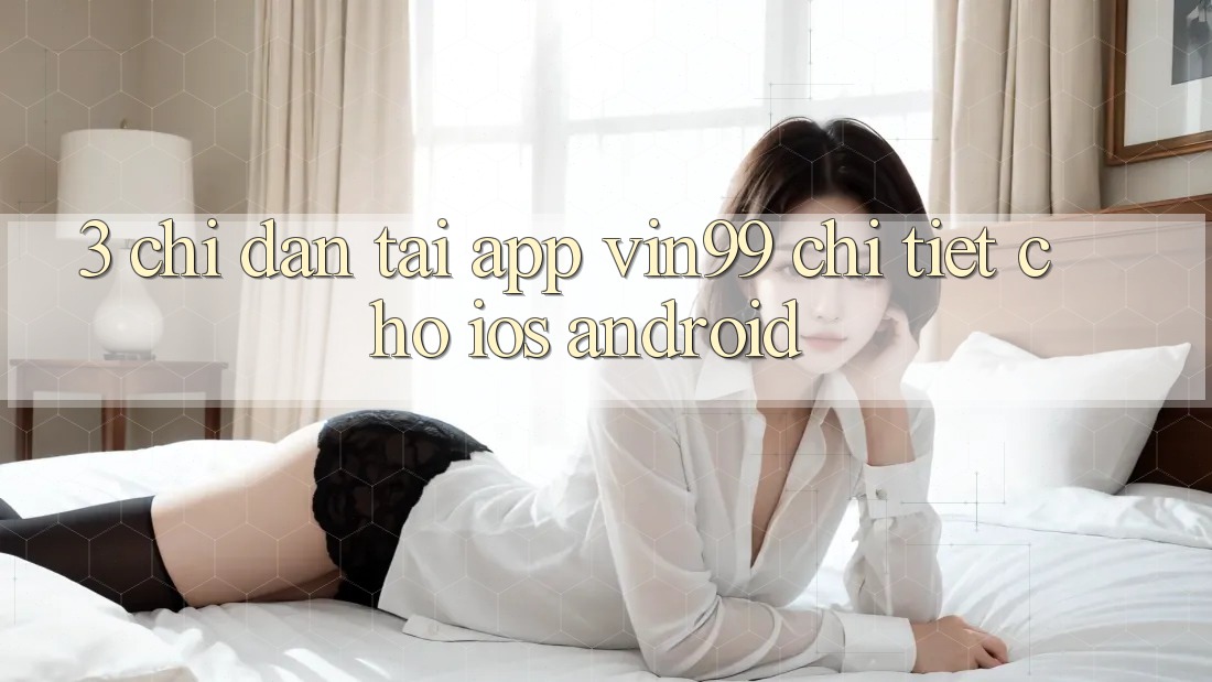 3. Chỉ dẫn Tải App Vin99 Chi Tiết Cho iOS & Android