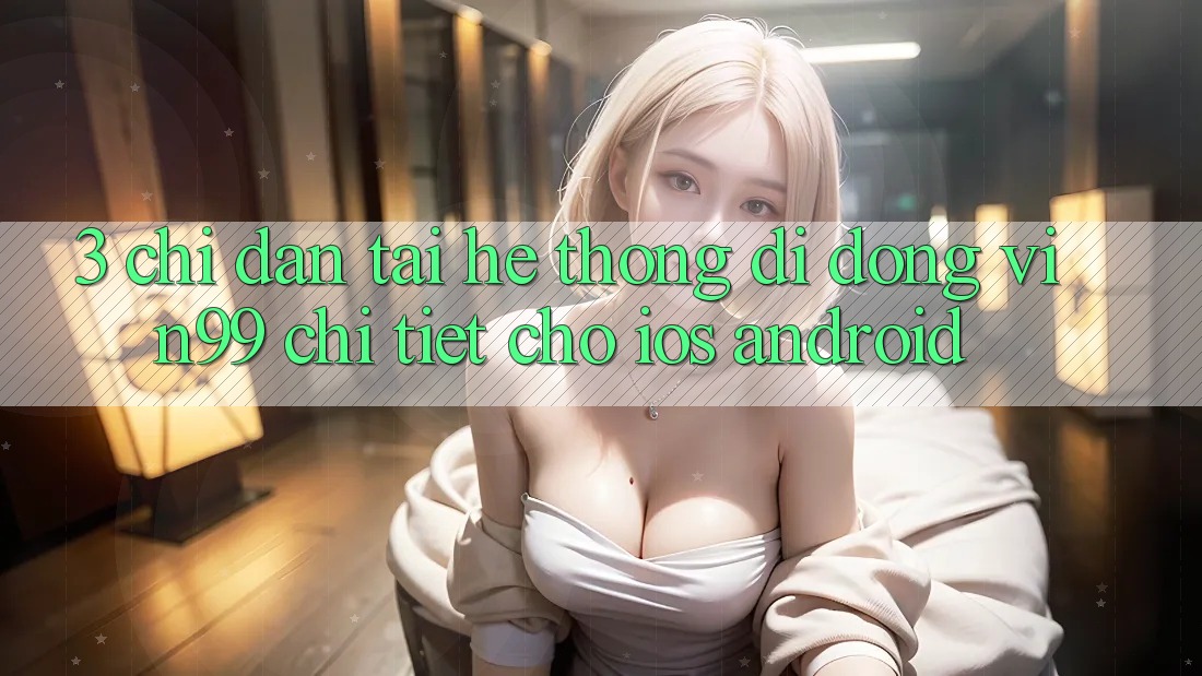 3. Chỉ dẫn Tải Hệ thống di động Vin99 Chi Tiết Cho iOS & Android