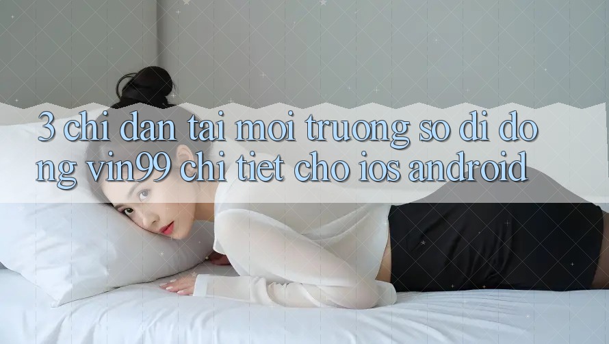 3. Chỉ dẫn Tải Môi trường số di động Vin99 Chi Tiết Cho iOS & Android