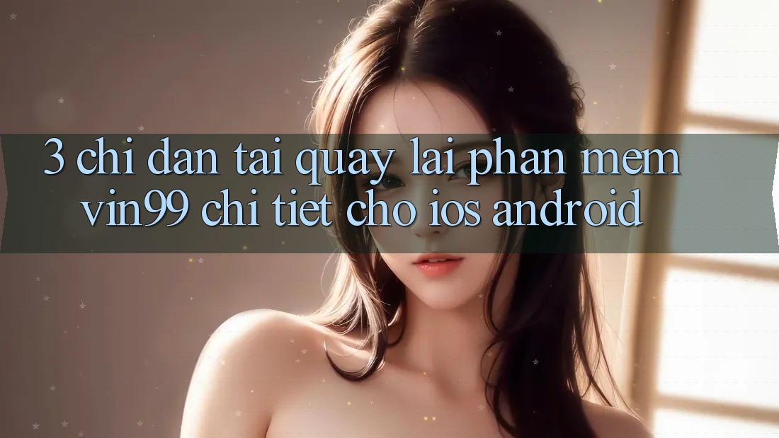 3. Chỉ dẫn Tải quay lại Phần mềm Vin99 Chi Tiết Cho iOS & Android 3. Chỉ dẫn Tải quay lại Phần mềm Vin99 Chi Tiết Cho iOS & Android