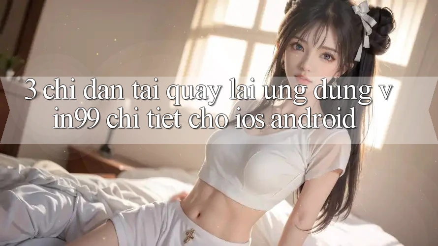 3. Chỉ dẫn Tải quay lại Ứng Dụng Vin99 Chi Tiết Cho iOS & Android