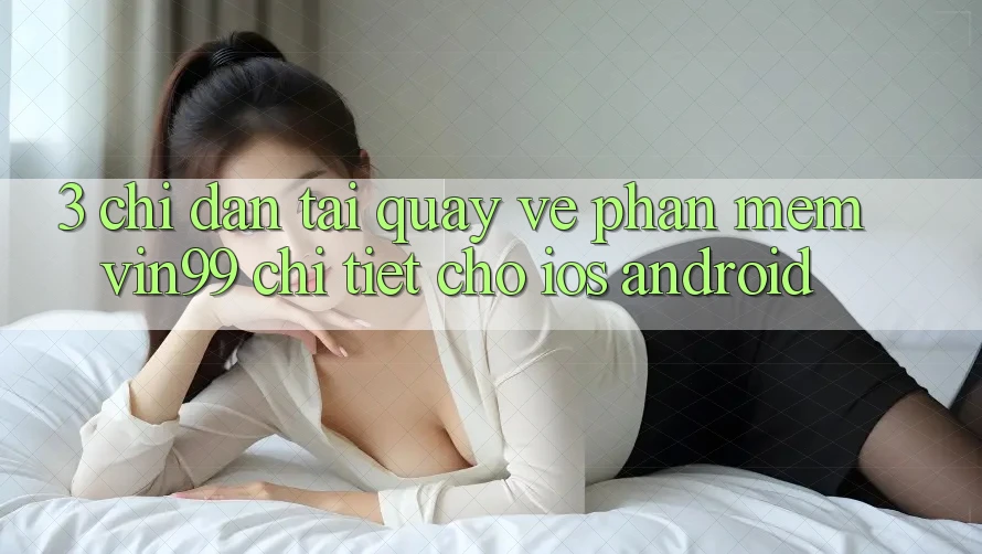 3. Chỉ dẫn Tải quay về Phần mềm Vin99 Chi Tiết Cho iOS & Android 3. Chỉ dẫn Tải quay về Phần mềm Vin99 Chi Tiết Cho iOS & Android