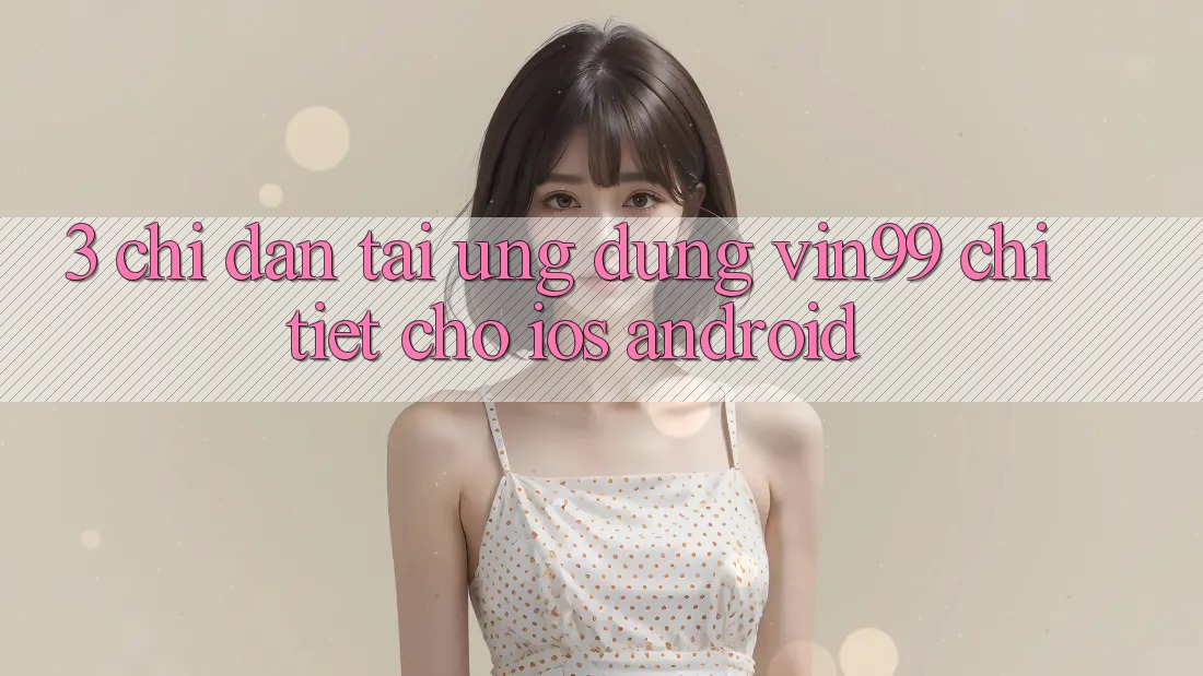 3. Chỉ dẫn Tải Ứng Dụng Vin99 Chi Tiết Cho iOS & Android 3. Chỉ dẫn Tải Ứng Dụng Vin99 Chi Tiết Cho iOS & Android