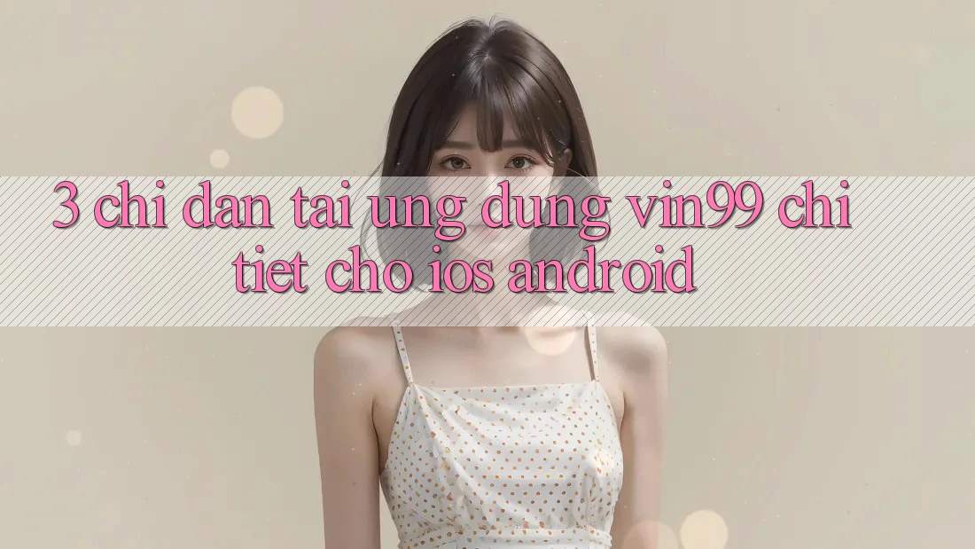 3. Chỉ dẫn Tải Ứng dụng Vin99 Chi Tiết Cho iOS & Android 3. Chỉ dẫn Tải Ứng dụng Vin99 Chi Tiết Cho iOS & Android