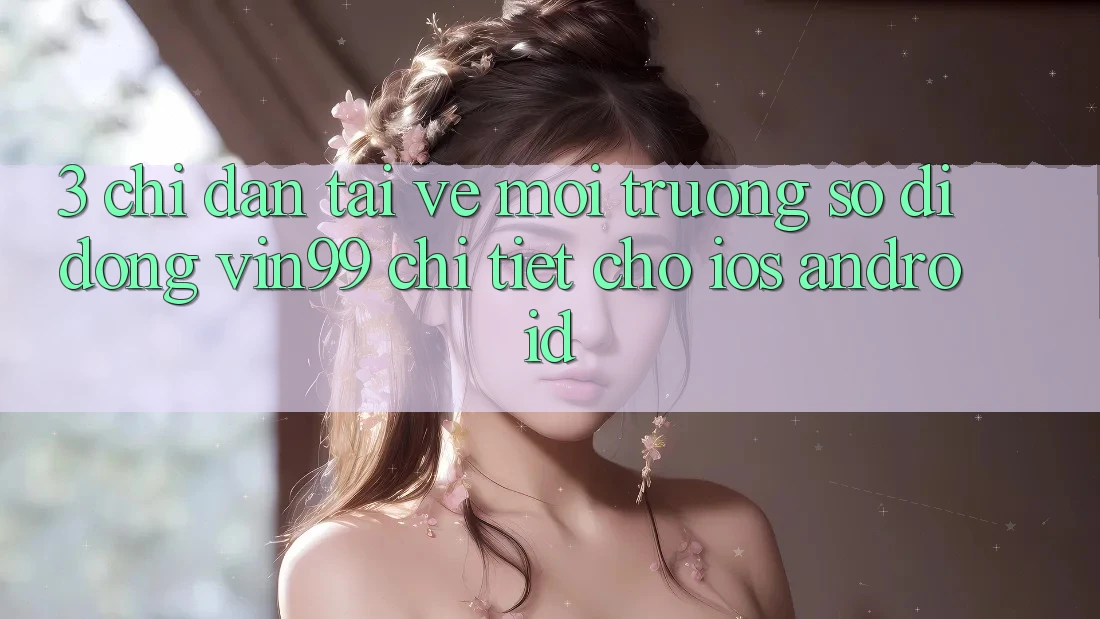 3. Chỉ dẫn Tải về Môi trường số di động Vin99 Chi Tiết Cho iOS & Android