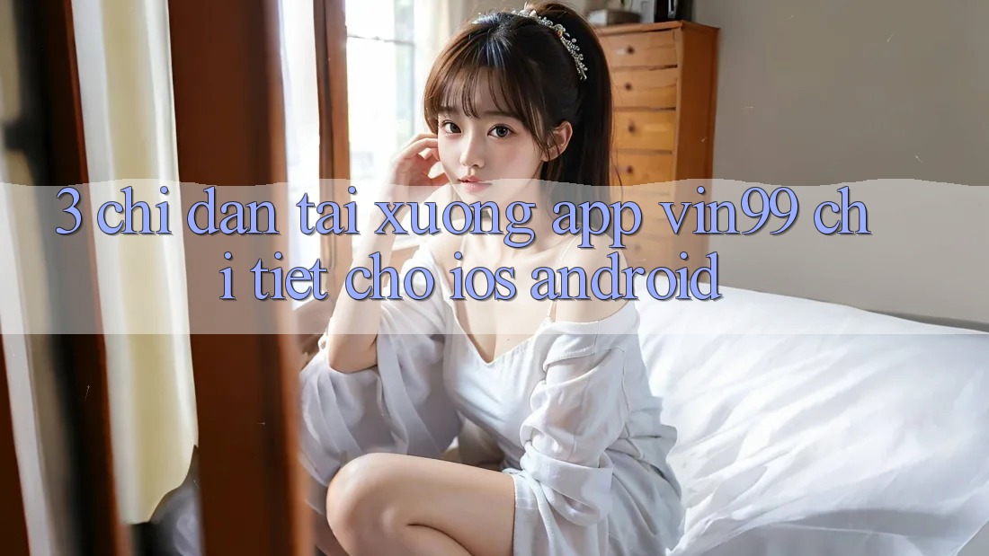 3. Chỉ dẫn Tải xuống App Vin99 Chi Tiết Cho iOS & Android 3. Chỉ dẫn Tải xuống App Vin99 Chi Tiết Cho iOS & Android
