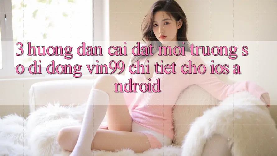 3. Hướng Dẫn Cài đặt Môi trường số di động Vin99 Chi Tiết Cho iOS & Android 3. Hướng Dẫn Cài đặt Môi trường số di động Vin99 Chi Tiết Cho iOS & Android
