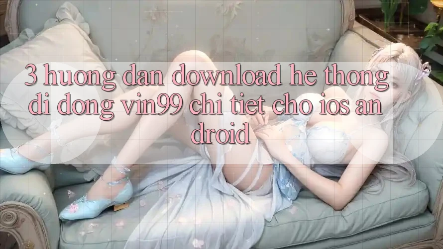 3. Hướng Dẫn Download Hệ thống di động Vin99 Chi Tiết Cho iOS & Android 3. Hướng Dẫn Download Hệ thống di động Vin99 Chi Tiết Cho iOS & Android