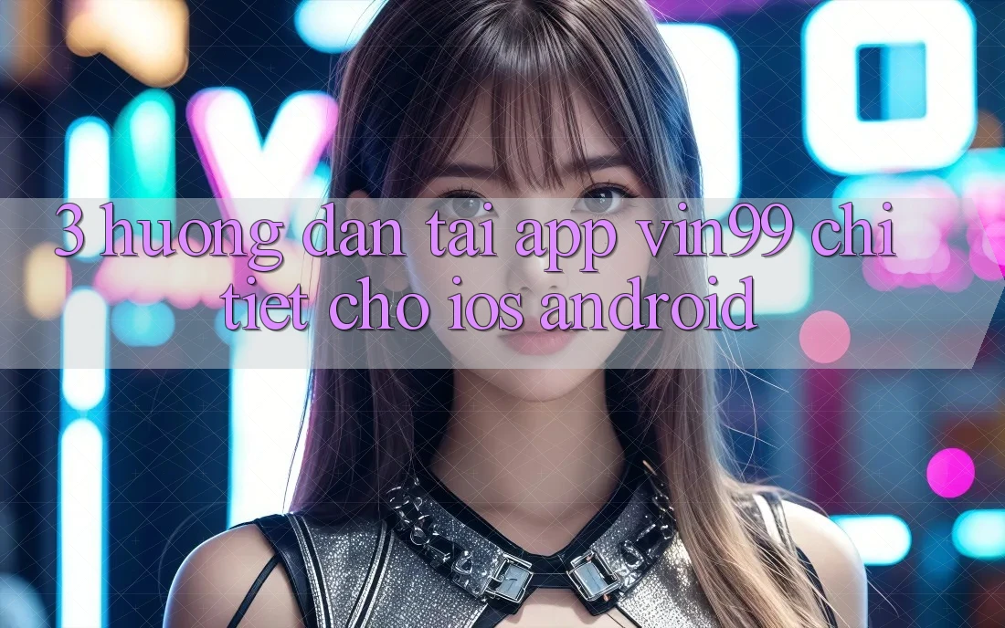 3. Hướng dẫn Tải App Vin99 Chi Tiết Cho iOS & Android 3. Hướng dẫn Tải App Vin99 Chi Tiết Cho iOS & Android