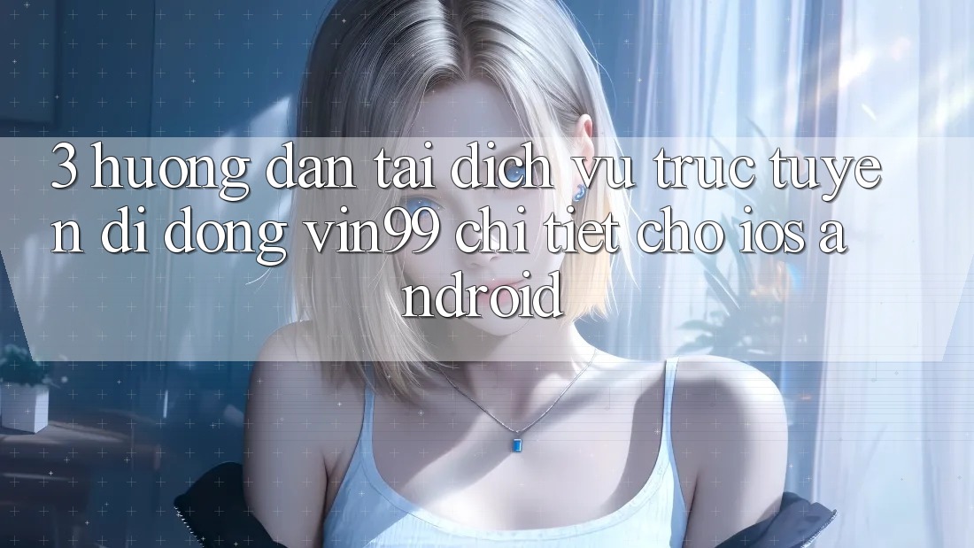 3. Hướng Dẫn Tải Dịch vụ trực tuyến di động Vin99 Chi Tiết Cho iOS & Android 3. Hướng Dẫn Tải Dịch vụ trực tuyến di động Vin99 Chi Tiết Cho iOS & Android