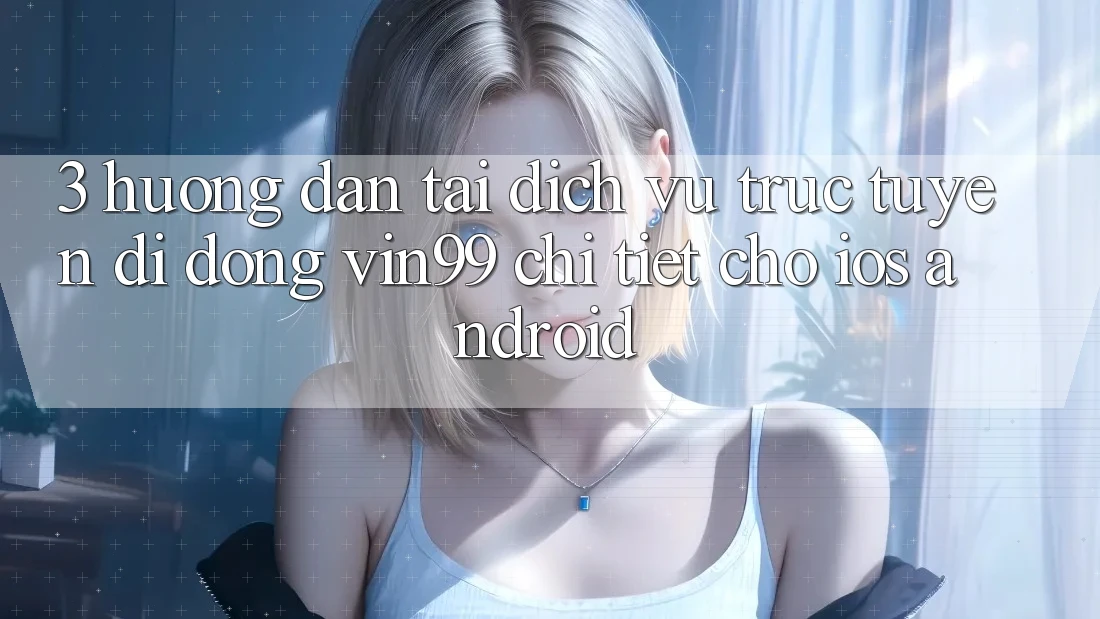 3. Hướng Dẫn Tải Dịch vụ trực tuyến di động Vin99 Chi Tiết Cho iOS & Android