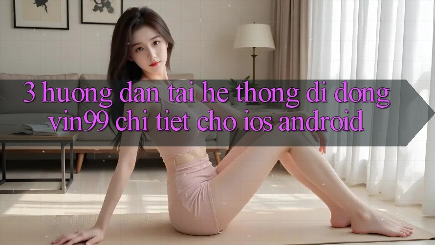 3. Hướng Dẫn Tải Hệ thống di động Vin99 Chi Tiết Cho iOS & Android 3. Hướng Dẫn Tải Hệ thống di động Vin99 Chi Tiết Cho iOS & Android