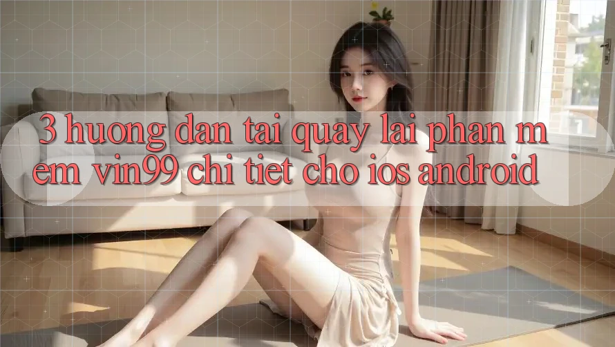 3. Hướng Dẫn Tải quay lại Phần mềm Vin99 Chi Tiết Cho iOS & Android 3. Hướng Dẫn Tải quay lại Phần mềm Vin99 Chi Tiết Cho iOS & Android