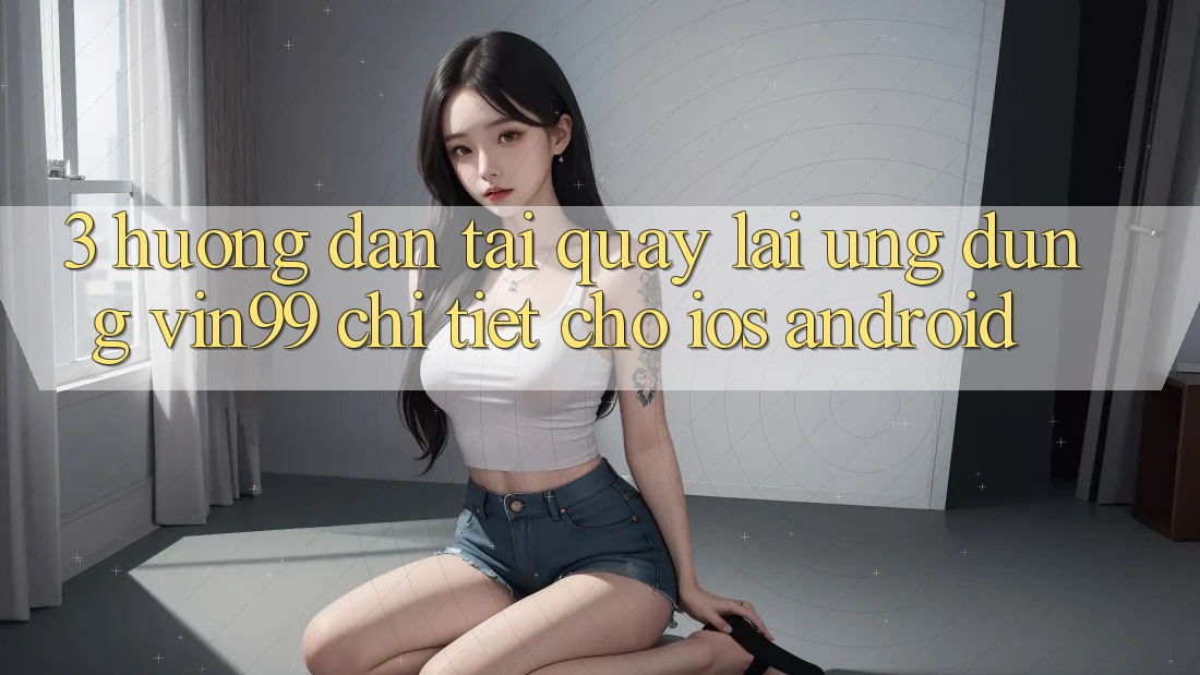 3. Hướng dẫn Tải quay lại Ứng Dụng Vin99 Chi Tiết Cho iOS & Android 3. Hướng dẫn Tải quay lại Ứng Dụng Vin99 Chi Tiết Cho iOS & Android