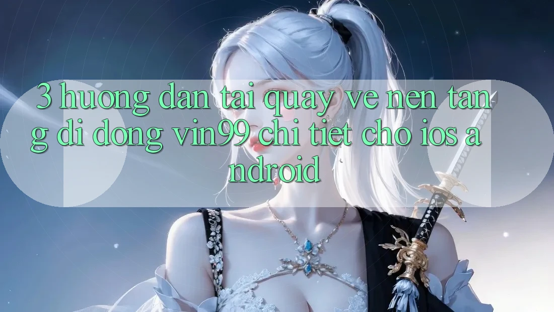 3. Hướng Dẫn Tải quay về Nền tảng di động Vin99 Chi Tiết Cho iOS & Android 3. Hướng Dẫn Tải quay về Nền tảng di động Vin99 Chi Tiết Cho iOS & Android