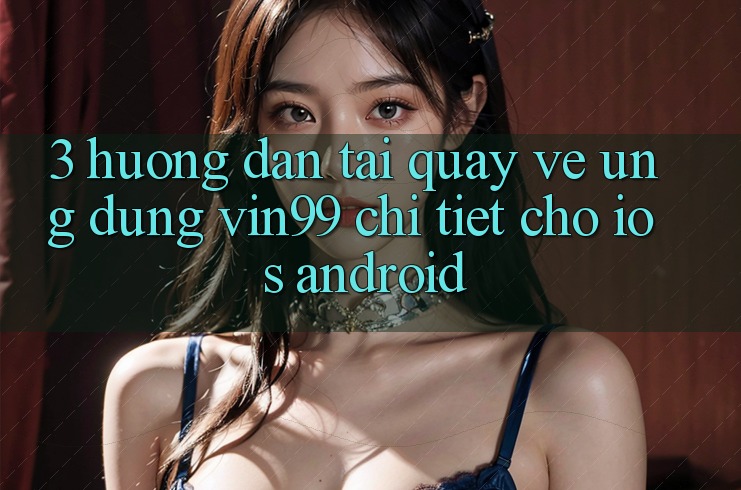 3. Hướng Dẫn Tải quay về Ứng Dụng Vin99 Chi Tiết Cho iOS & Android 3. Hướng Dẫn Tải quay về Ứng Dụng Vin99 Chi Tiết Cho iOS & Android