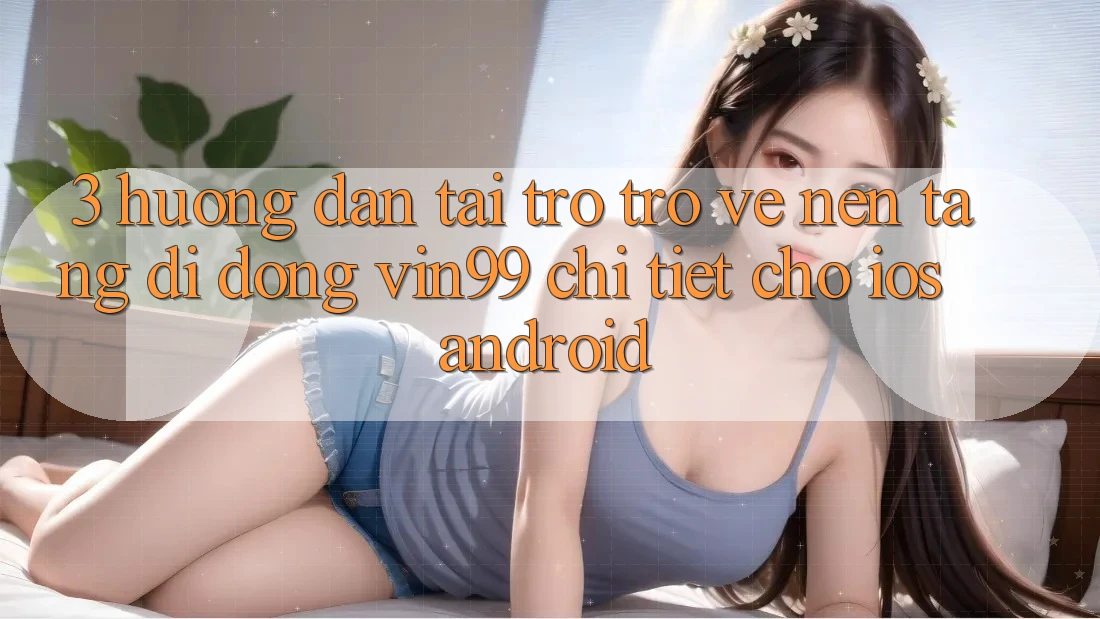 3. Hướng Dẫn Tải trở trở về Nền tảng di động Vin99 Chi Tiết Cho iOS & Android 3. Hướng Dẫn Tải trở trở về Nền tảng di động Vin99 Chi Tiết Cho iOS & Android