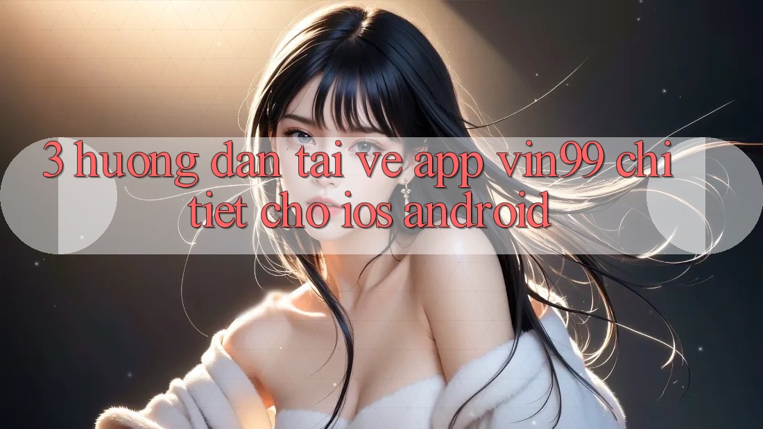 3. Hướng Dẫn Tải về App Vin99 Chi Tiết Cho iOS & Android 3. Hướng Dẫn Tải về App Vin99 Chi Tiết Cho iOS & Android