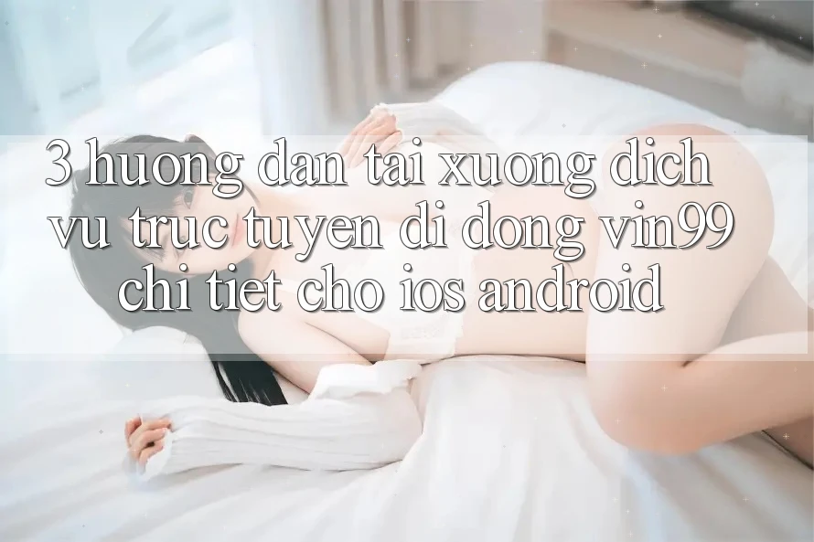 3. Hướng Dẫn Tải xuống Dịch vụ trực tuyến di động Vin99 Chi Tiết Cho iOS & Android 3. Hướng Dẫn Tải xuống Dịch vụ trực tuyến di động Vin99 Chi Tiết Cho iOS & Android