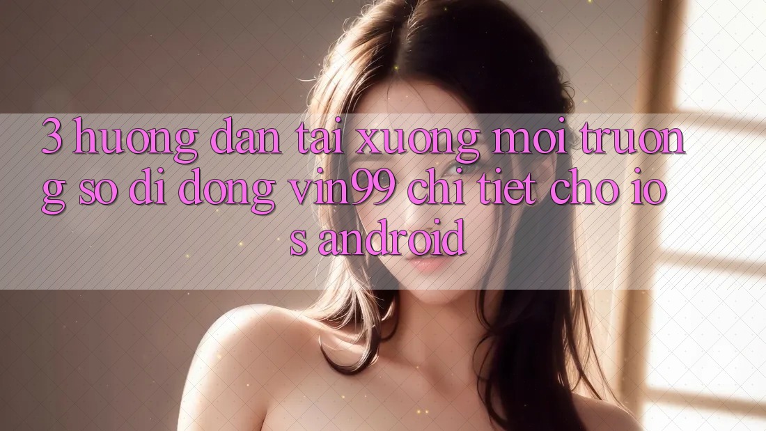 3. Hướng Dẫn Tải xuống Môi trường số di động Vin99 Chi Tiết Cho iOS & Android