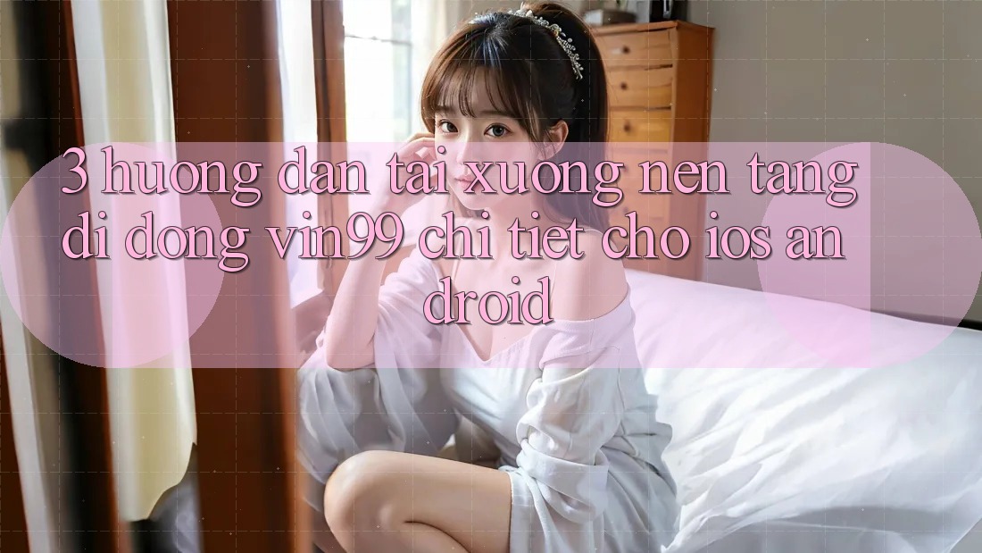 3. Hướng Dẫn Tải xuống Nền tảng di động Vin99 Chi Tiết Cho iOS & Android