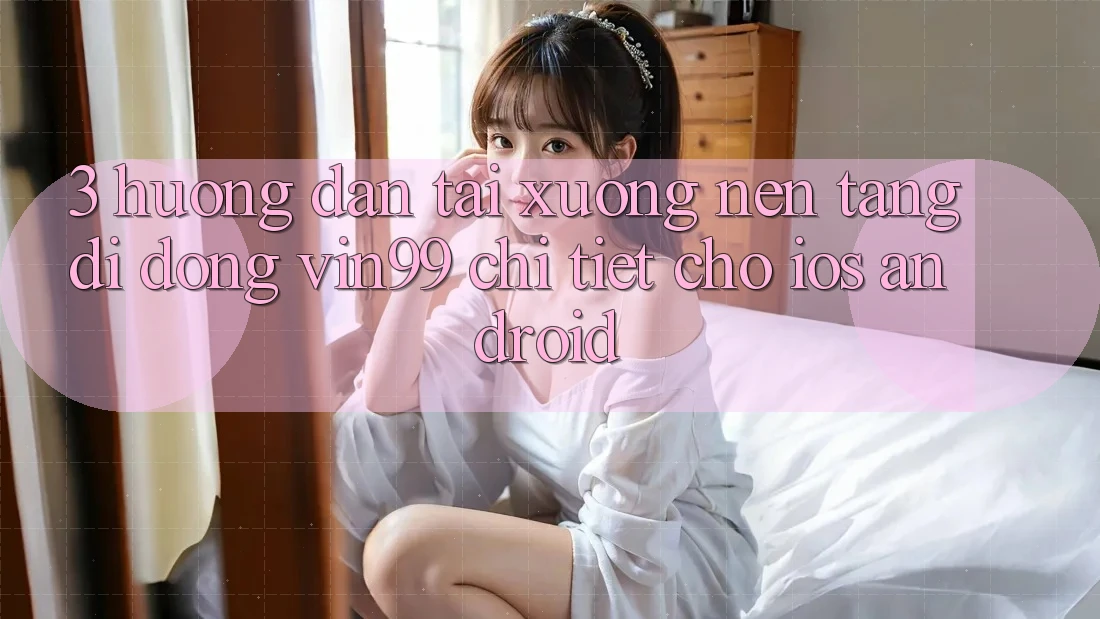 3. Hướng Dẫn Tải xuống Nền tảng di động Vin99 Chi Tiết Cho iOS & Android 3. Hướng Dẫn Tải xuống Nền tảng di động Vin99 Chi Tiết Cho iOS & Android