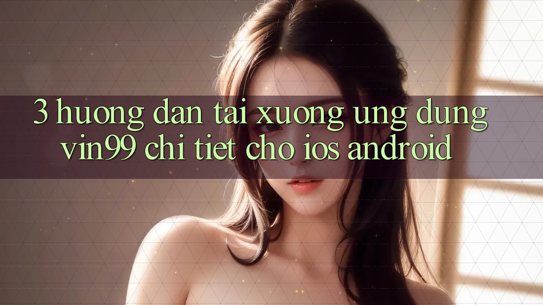 3. Hướng Dẫn Tải xuống Ứng Dụng Vin99 Chi Tiết Cho iOS & Android 3. Hướng Dẫn Tải xuống Ứng Dụng Vin99 Chi Tiết Cho iOS & Android
