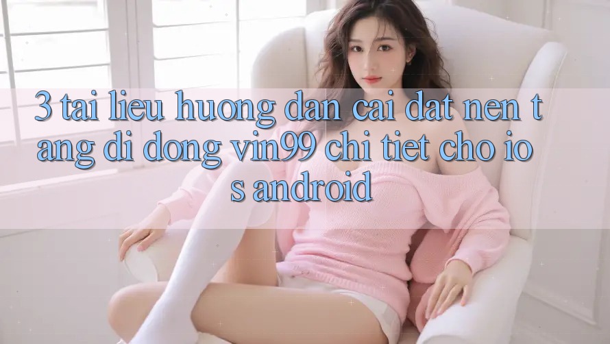 3. Tài liệu hướng dẫn Cài đặt Nền tảng di động Vin99 Chi Tiết Cho iOS & Android 3. Tài liệu hướng dẫn Cài đặt Nền tảng di động Vin99 Chi Tiết Cho iOS & Android