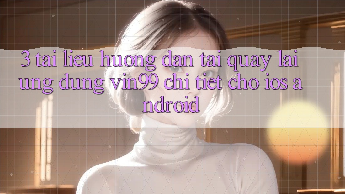 3. Tài liệu hướng dẫn Tải quay lại Ứng Dụng Vin99 Chi Tiết Cho iOS & Android