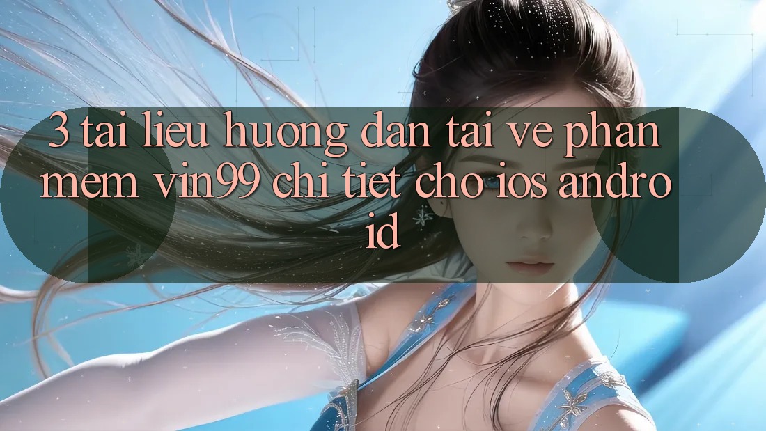 3. Tài liệu hướng dẫn Tải về Phần mềm Vin99 Chi Tiết Cho iOS & Android