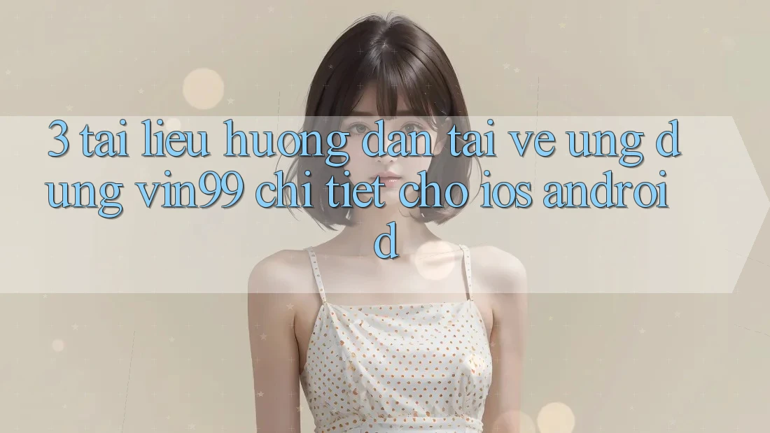 3. Tài liệu hướng dẫn Tải về Ứng Dụng Vin99 Chi Tiết Cho iOS & Android 3. Tài liệu hướng dẫn Tải về Ứng Dụng Vin99 Chi Tiết Cho iOS & Android