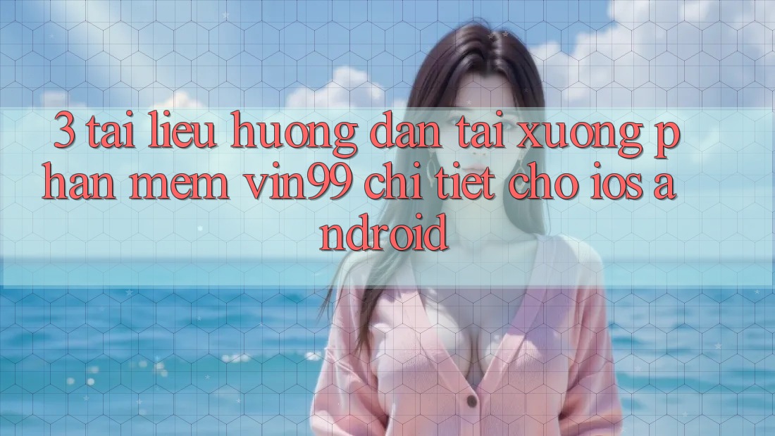 3. Tài liệu hướng dẫn Tải xuống Phần mềm Vin99 Chi Tiết Cho iOS & Android 3. Tài liệu hướng dẫn Tải xuống Phần mềm Vin99 Chi Tiết Cho iOS & Android