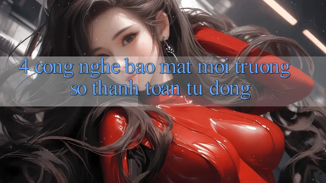 4. Công Nghệ Bảo Mật & Môi trường số Thanh toán Tự Động 4. Công Nghệ Bảo Mật & Môi trường số Thanh toán Tự Động