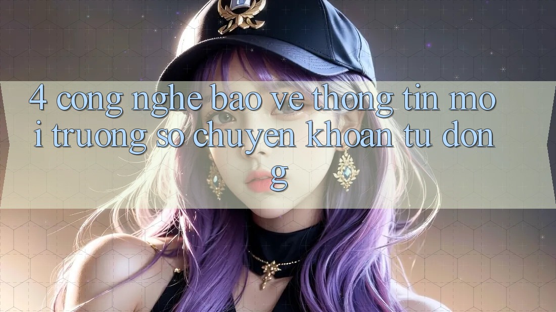 4. Công Nghệ Bảo vệ thông tin & Môi trường số Chuyển khoản Tự Động 4. Công Nghệ Bảo vệ thông tin & Môi trường số Chuyển khoản Tự Động
