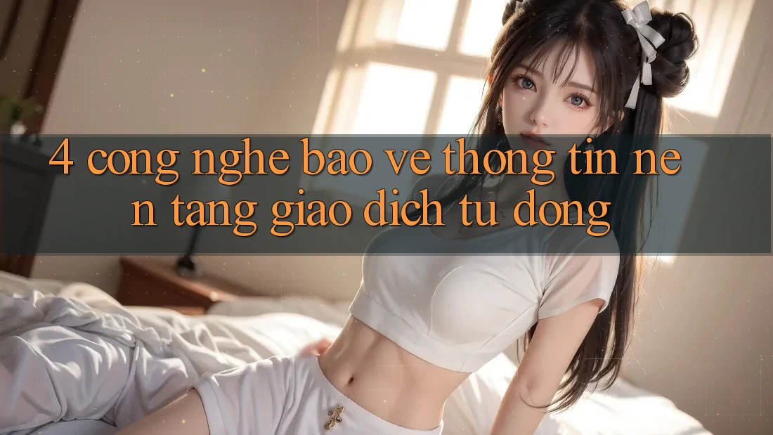 4. Công Nghệ Bảo vệ thông tin & Nền tảng Giao Dịch Tự Động 4. Công Nghệ Bảo vệ thông tin & Nền tảng Giao Dịch Tự Động