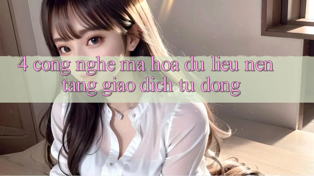 4. Công Nghệ Mã hóa dữ liệu & Nền tảng Giao Dịch Tự Động