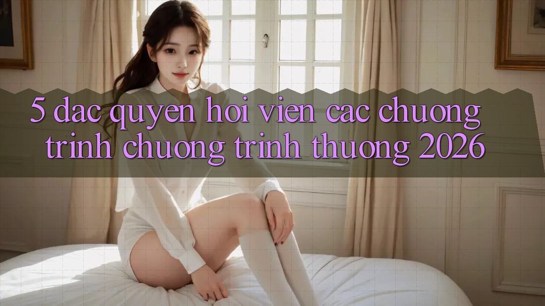 5. Đặc Quyền Hội Viên & Các Chương Trình Chương trình thưởng 2026 5. Đặc Quyền Hội Viên & Các Chương Trình Chương trình thưởng 2026