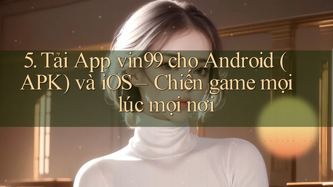 5. Tải App vin99 cho Android (APK) và iOS – Chiến game mọi lúc mọi nơi 5. Tải App vin99 cho Android (APK) và iOS – Chiến game mọi lúc mọi nơi
