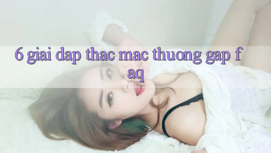 6. Giải Đáp Thắc Mắc Thường Gặp (FAQ) 6. Giải Đáp Thắc Mắc Thường Gặp (FAQ)