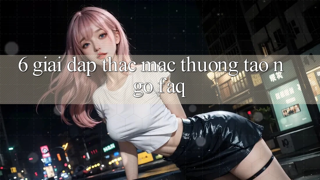 6. Giải Đáp Thắc Mắc Thường Tao ngộ (FAQ) 6. Giải Đáp Thắc Mắc Thường Tao ngộ (FAQ)