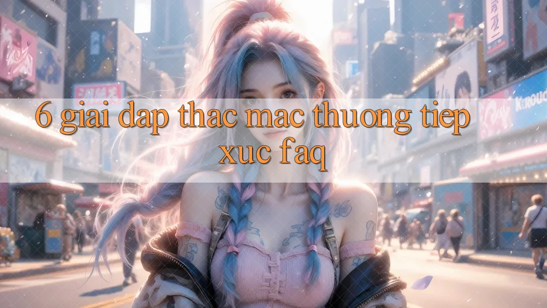 6. Giải Đáp Thắc Mắc Thường Tiếp xúc (FAQ) 6. Giải Đáp Thắc Mắc Thường Tiếp xúc (FAQ)