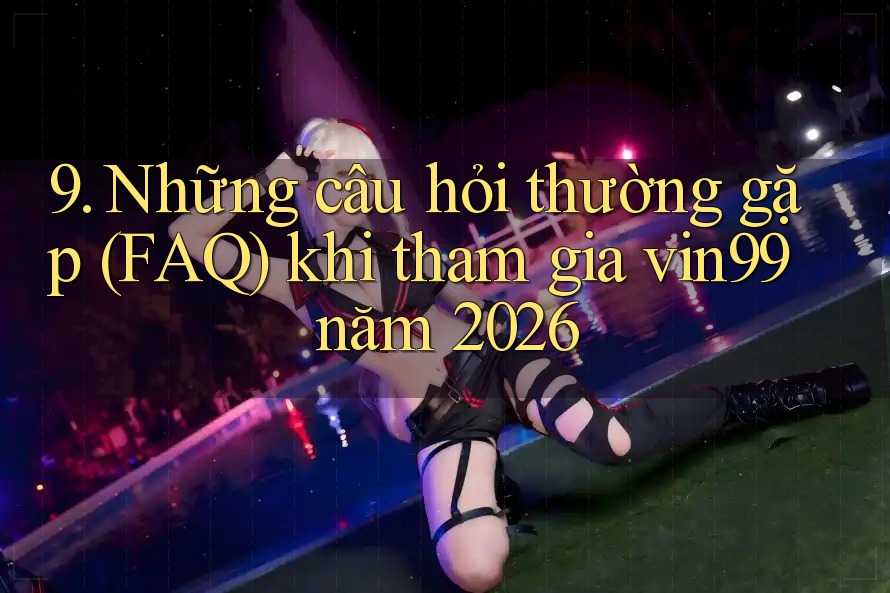 9. Những câu hỏi thường gặp (FAQ) khi tham gia vin99 năm 2026 9. Những câu hỏi thường gặp (FAQ) khi tham gia vin99 năm 2026
