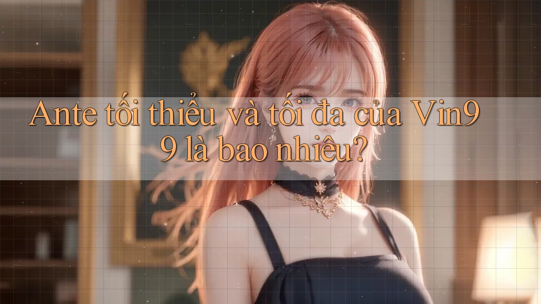 Ante tối thiểu và tối đa của Vin99 là bao nhiêu?