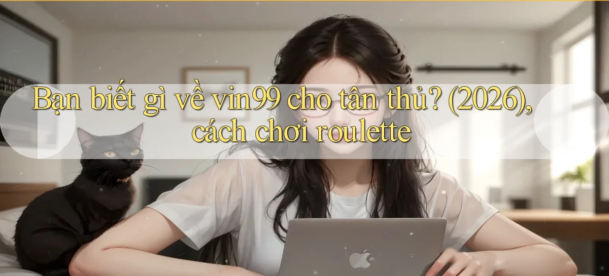 Bạn biết gì về vin99 cho tân thủ (2026), cách chơi roulette